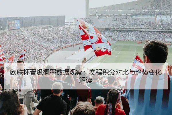欧联杯晋级概率数据观察：赛程积分对比与趋势变化解读
